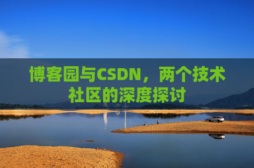 博客园与CSDN,两个技术社区的深度探讨 博客园与CSDN,两个技术社区的深度探讨